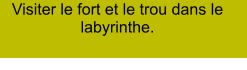 Visiter le fort et le trou dans le labyrinthe.
