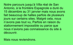 Notre parcours jusqu’à Villa réal de San Antonio, à la frontière Espagnole a duré du 15 décembre au 31 janvier mais nous avons fait beaucoup de haltes parfois de plusieurs jours sur certains sites. Malgré cela, nous n’avons pas tout vu, Parfois en raison du stationnement impossible ou parce que nous n’avions pas connaissance du site à découvrir.   Mais nous reviendrons.
