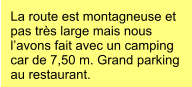 La route est montagneuse et pas très large mais nous l’avons fait avec un camping car de 7,50 m. Grand parking au restaurant.